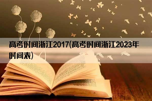 高考时间浙江2017(高考时间浙江2023年时间表)