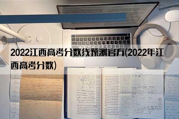 2022江西高考分数线预测官方(2022年江西高考分数)