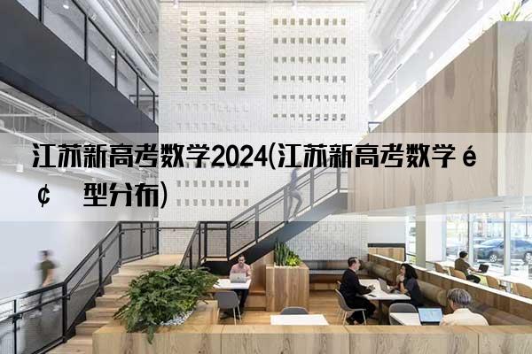 江苏新高考数学2024(江苏新高考数学题型分布)