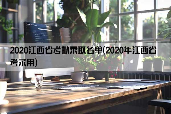 2020江西省考拟录取名单(2020年江西省考录用)