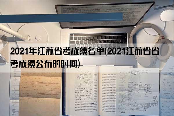 2021年江苏省考成绩名单(2021江苏省省考成绩公布的时间)
